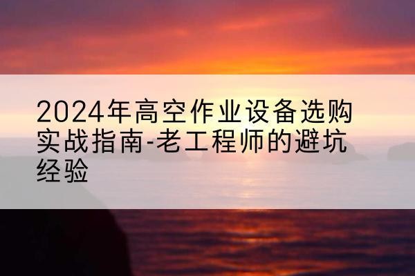 乌兰浩特高空作业升降机厂家推荐-2024年高空作业设备选购实战指南-老工程师的避坑经验