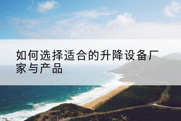乌兰浩特电动升降平台厂家-如何选择适合的升降设备厂家与产品