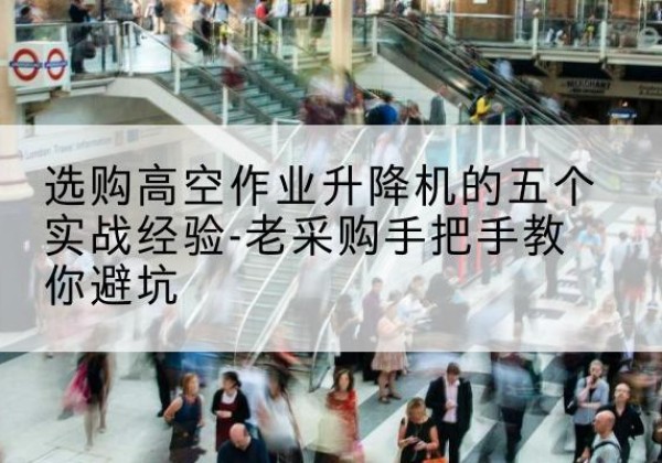 乌兰浩特高空作业升降机厂家-选购高空作业升降机的五个实战经验-老采购手把手教你避坑