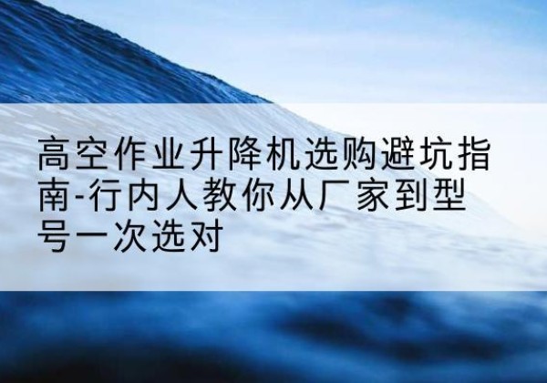 乌兰浩特升降平台厂家-高空作业升降机选购避坑指南-行内人教你从厂家到型号一次选对