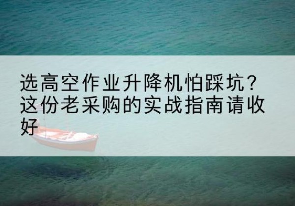乌兰浩特高空作业升降机厂家推荐-选高空作业升降机怕踩坑？这份老采购的实战指南请收好