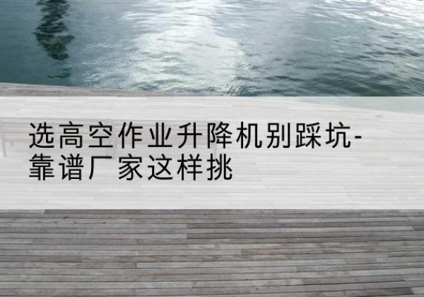 乌兰浩特剪叉式升降机厂家-选高空作业升降机别踩坑-靠谱厂家这样挑