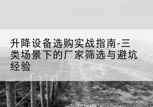 乌兰浩特移动式升降机厂家推荐-升降设备选购实战指南-三类场景下的厂家筛选与避坑经验
