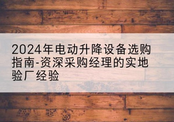 乌兰浩特电动剪叉升降平台厂家-2024年电动升降设备选购指南-资深采购经理的实地验厂经验