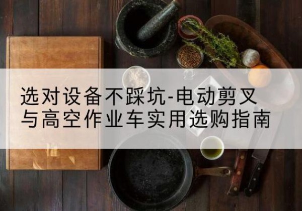 乌兰浩特电动剪叉升降平台怎么选-选对设备不踩坑-电动剪叉与高空作业车实用选购指南