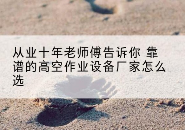 乌兰浩特高空作业升降机厂家推荐-从业十年老师傅告诉你 靠谱的高空作业设备厂家怎么选