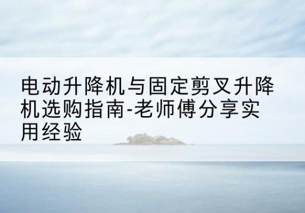 乌兰浩特电动升降机怎么选-电动升降机与固定剪叉升降机选购指南-老师傅分享实用经验
