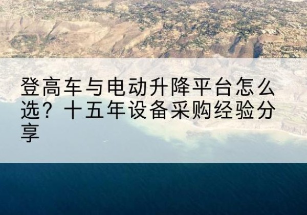 乌兰浩特登高车厂家厂家-登高车与电动升降平台怎么选？十五年设备采购经验分享