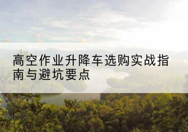 乌兰浩特升降车怎么选-高空作业升降车选购实战指南与避坑要点