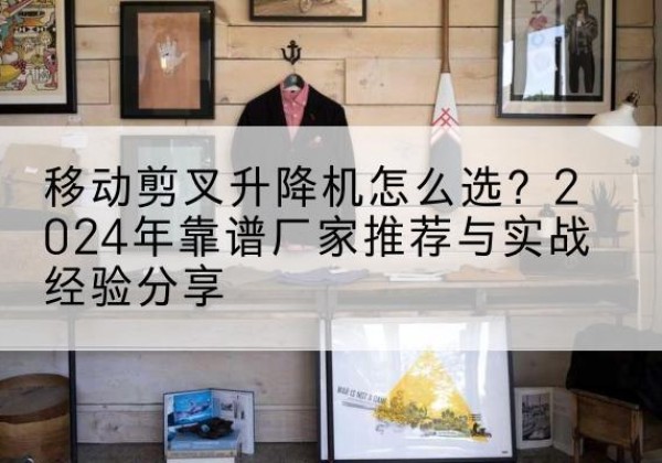 乌兰浩特升降平台厂家推荐-移动剪叉升降机怎么选？2024年靠谱厂家推荐与实战经验分享