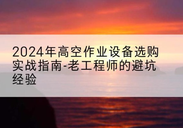 乌兰浩特高空作业升降机厂家推荐-2024年高空作业设备选购实战指南-老工程师的避坑经验