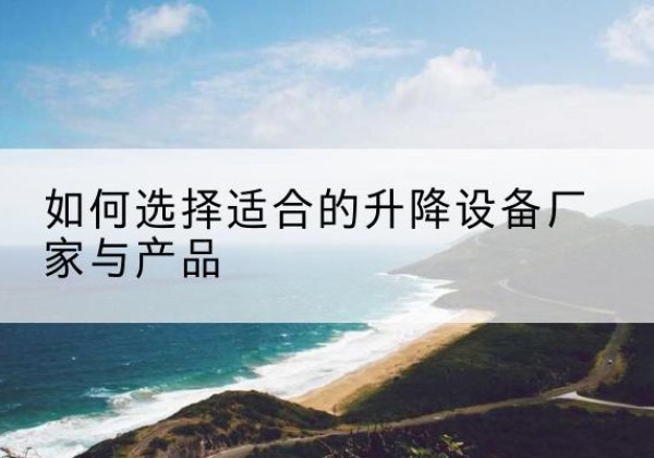 乌兰浩特电动升降平台厂家-如何选择适合的升降设备厂家与产品
